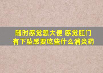 随时感觉想大便 感觉肛门有下坠感要吃些什么消炎药